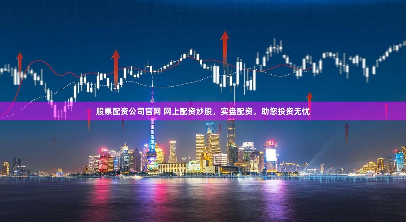 股票配资公司官网 网上配资炒股，实盘配资，助您投资无忧