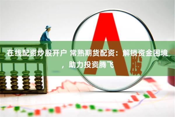 在线配资炒股开户 常熟期货配资：解锁资金困境，助力投资腾飞