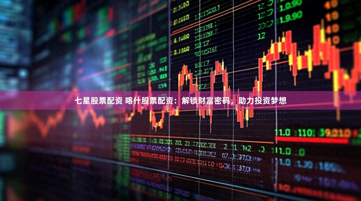 七星股票配资 喀什股票配资：解锁财富密码，助力投资梦想