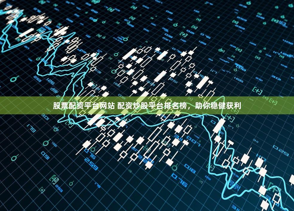 股票配资平台网站 配资炒股平台排名榜，助你稳健获利