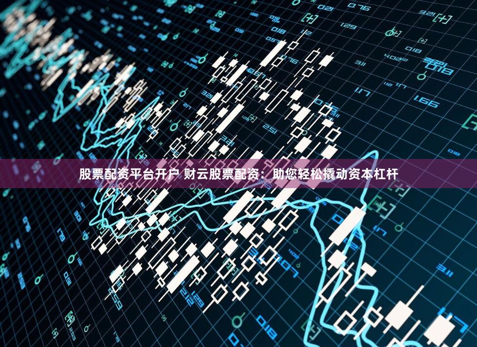 股票配资平台开户 财云股票配资：助您轻松撬动资本杠杆