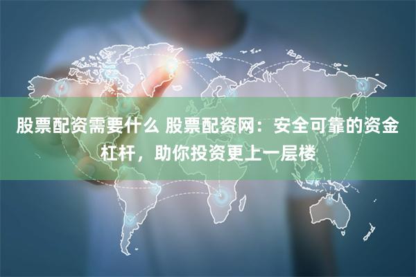股票配资需要什么 股票配资网：安全可靠的资金杠杆，助你投资更上一层楼