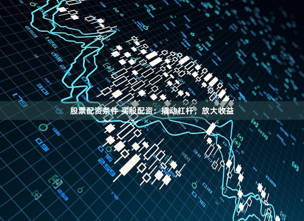 股票配资条件 买股配资：撬动杠杆，放大收益