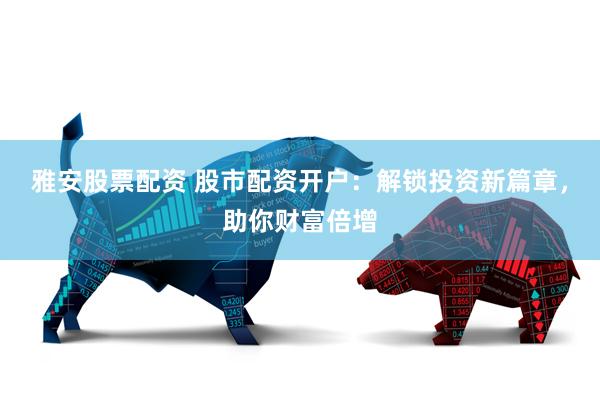 雅安股票配资 股市配资开户：解锁投资新篇章，助你财富倍增