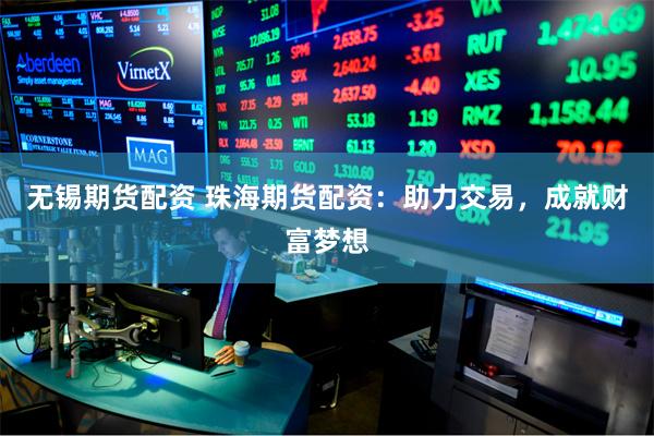 无锡期货配资 珠海期货配资：助力交易，成就财富梦想