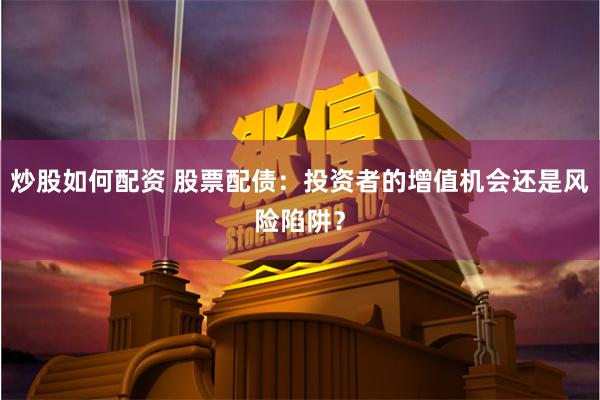 炒股如何配资 股票配债：投资者的增值机会还是风险陷阱？