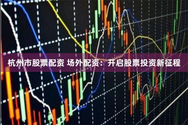 杭州市股票配资 场外配资：开启股票投资新征程