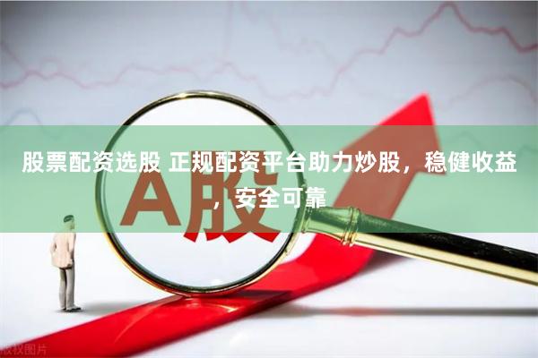 股票配资选股 正规配资平台助力炒股，稳健收益，安全可靠