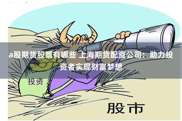 a股期货股票有哪些 上海期货配资公司：助力投资者实现财富梦想