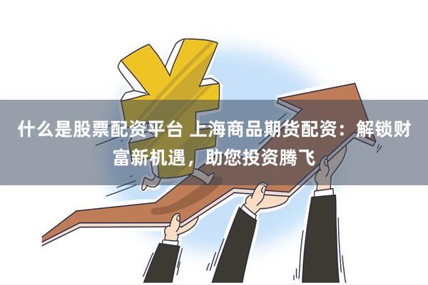 什么是股票配资平台 上海商品期货配资：解锁财富新机遇，助您投资腾飞