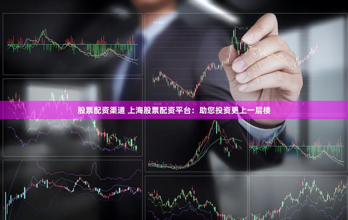 股票配资渠道 上海股票配资平台：助您投资更上一层楼