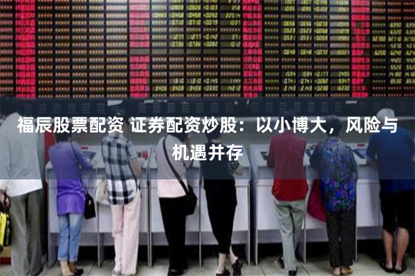 福辰股票配资 证券配资炒股：以小博大，风险与机遇并存