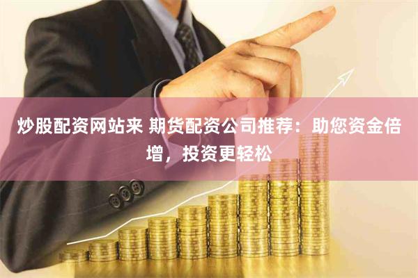 炒股配资网站来 期货配资公司推荐:助您资金倍增,投资更轻松