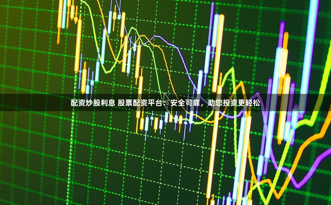 配资炒股利息 股票配资平台:安全可靠,助您投资更轻松