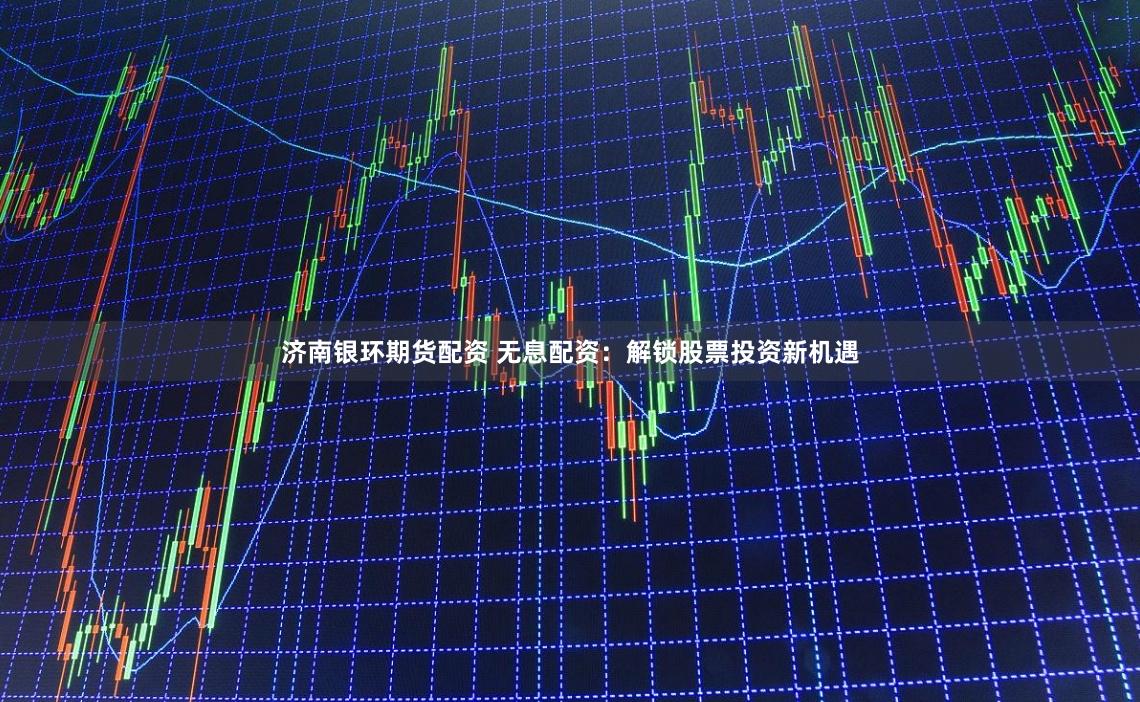 济南银环期货配资 无息配资：解锁股票投资新机遇