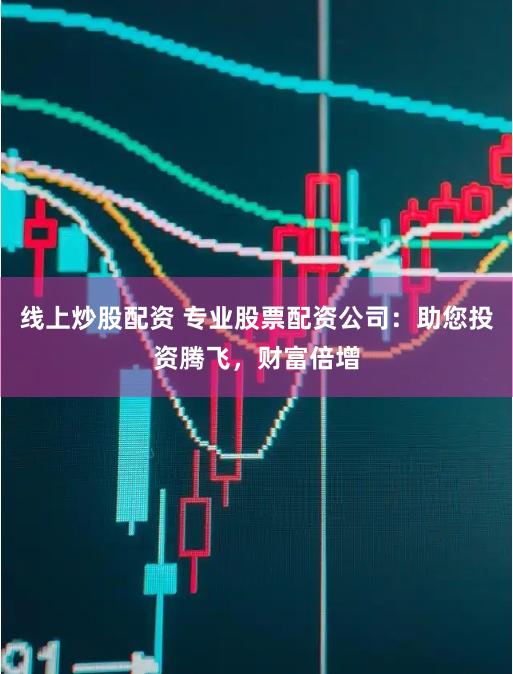 线上炒股配资 专业股票配资公司：助您投资腾飞，财富倍增