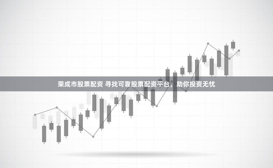 荣成市股票配资 寻找可靠股票配资平台，助你投资无忧