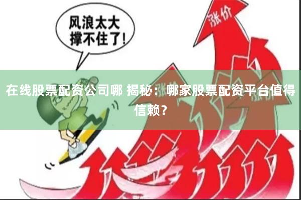 在线股票配资公司哪 揭秘：哪家股票配资平台值得信赖？