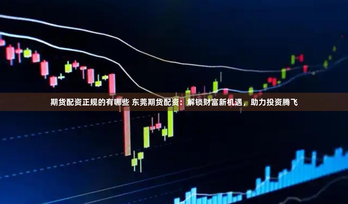 期货配资正规的有哪些 东莞期货配资:解锁财富新机遇,助力投资腾飞