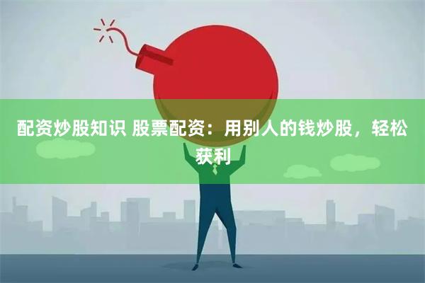 配资炒股知识 股票配资：用别人的钱炒股，轻松获利