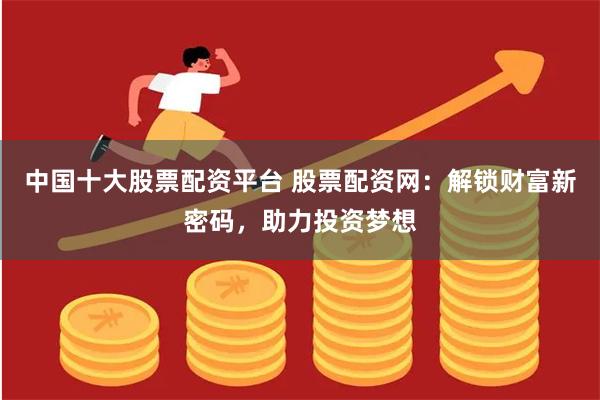 中国十大股票配资平台 股票配资网：解锁财富新密码，助力投资梦想