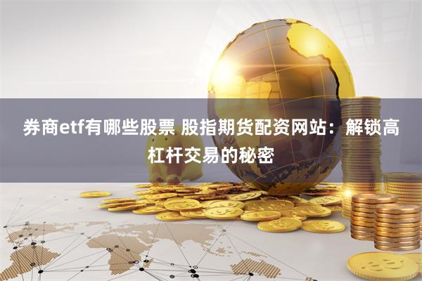 券商etf有哪些股票 股指期货配资网站:解锁高杠杆交易的秘密