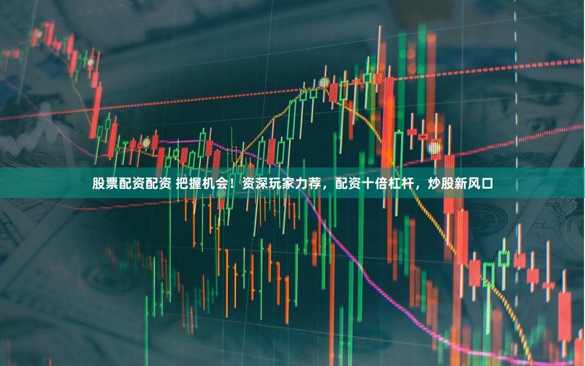 股票配资配资 把握机会！资深玩家力荐，配资十倍杠杆，炒股新风口