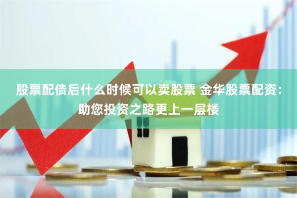 股票配债后什么时候可以卖股票 金华股票配资：助您投资之路更上一层楼