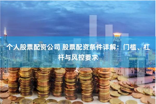 个人股票配资公司 股票配资条件详解:门槛、杠杆与风控要求