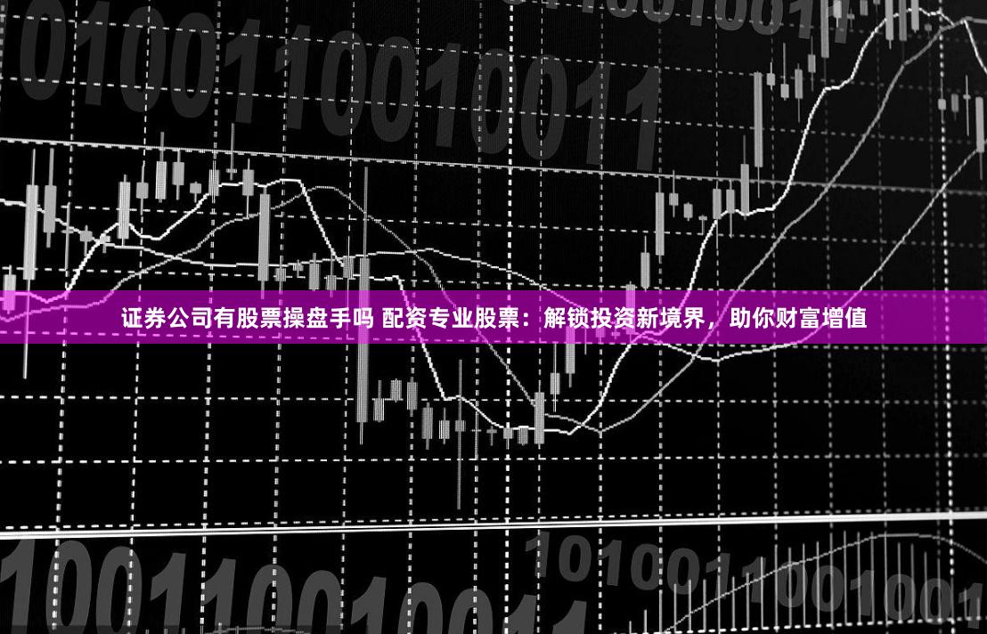 证券公司有股票操盘手吗 配资专业股票：解锁投资新境界，助你财富增值