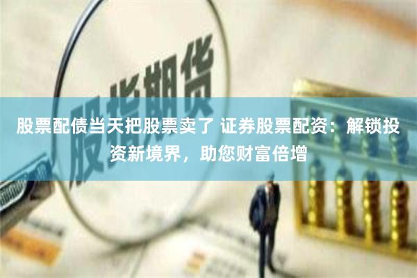 股票配债当天把股票卖了 证券股票配资:解锁投资新境界,助您财富倍增