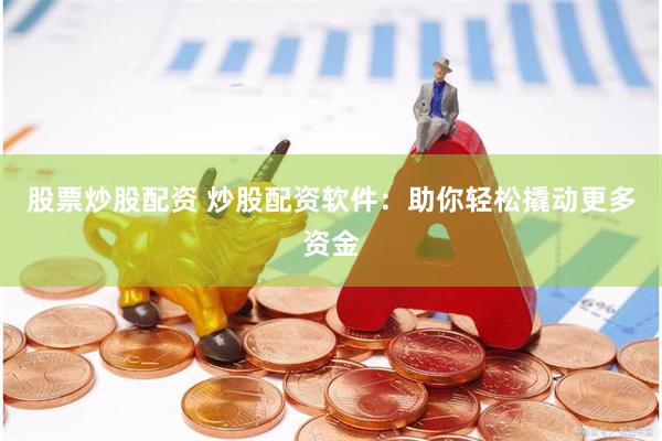 股票炒股配资 炒股配资软件：助你轻松撬动更多资金