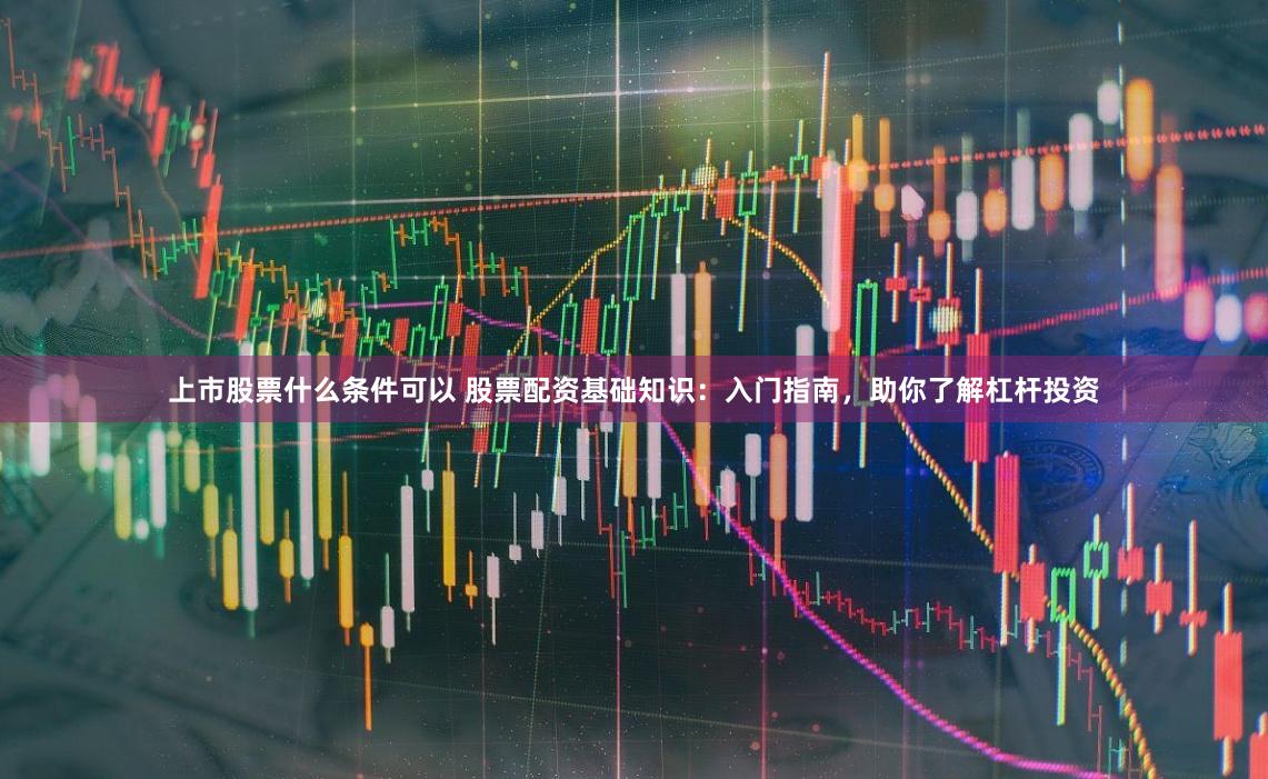 上市股票什么条件可以 股票配资基础知识：入门指南，助你了解杠杆投资