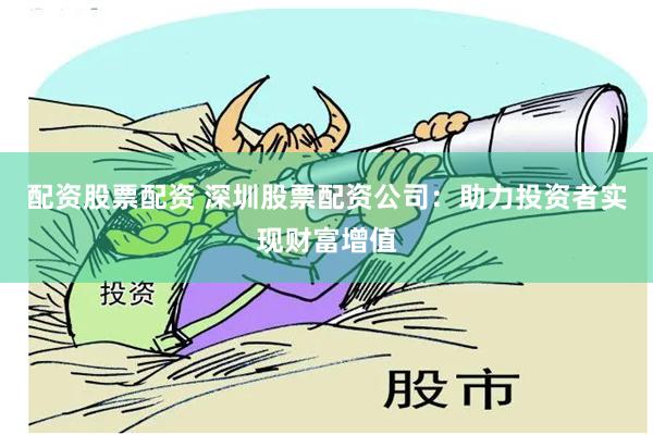 配资股票配资 深圳股票配资公司：助力投资者实现财富增值