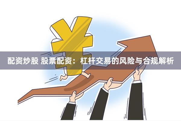 配资炒股 股票配资：杠杆交易的风险与合规解析