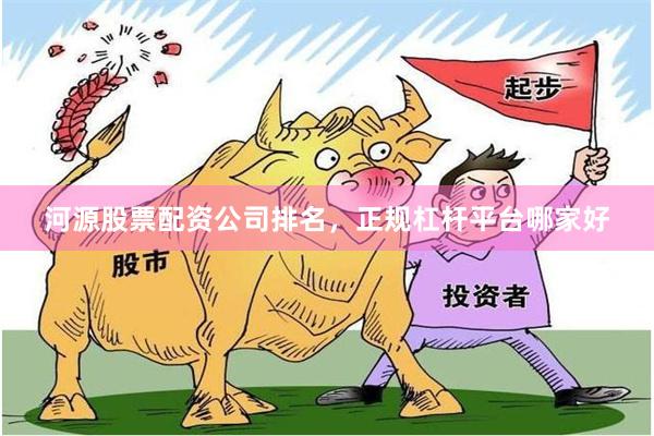 河源股票配资公司排名，正规杠杆平台哪家好