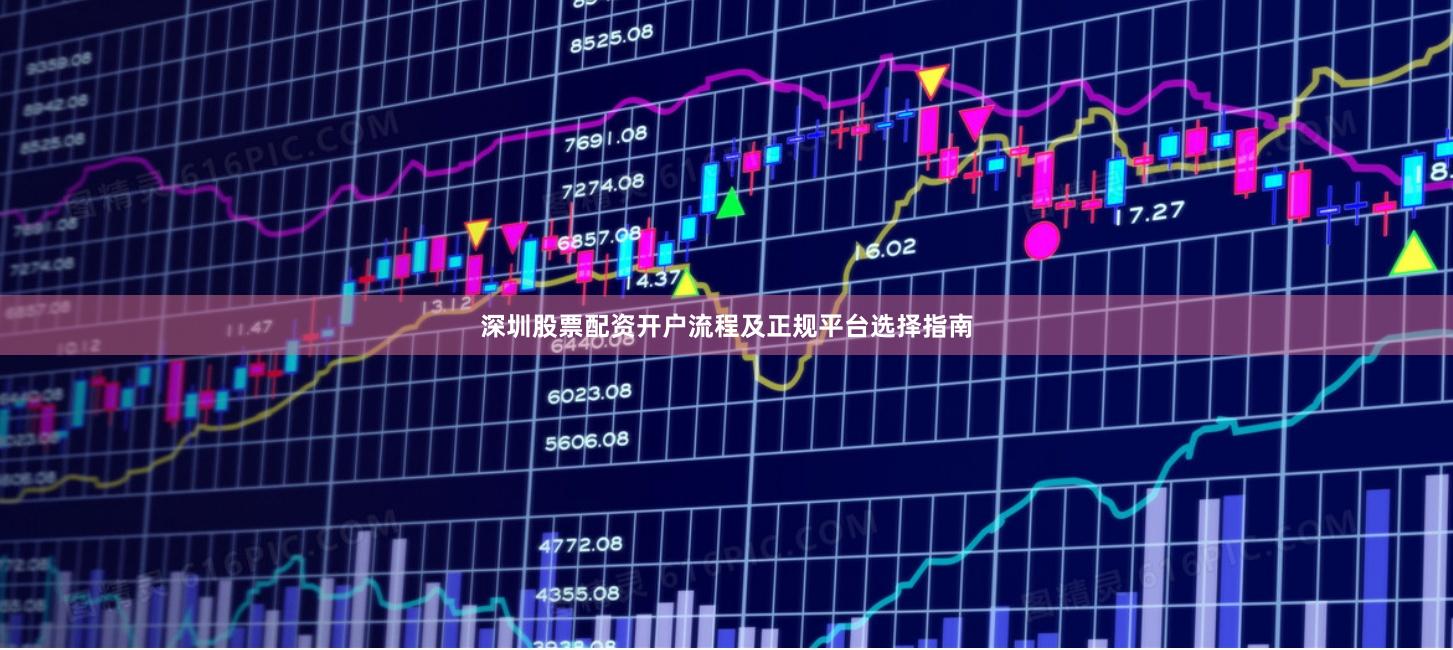 深圳股票配资开户流程及正规平台选择指南