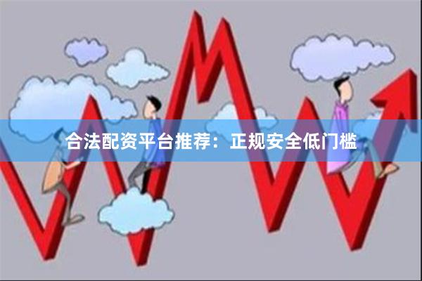 合法配资平台推荐：正规安全低门槛