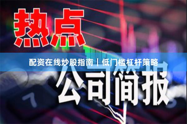 配资在线炒股指南｜低门槛杠杆策略