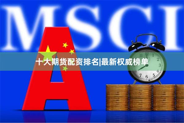 十大期货配资排名|最新权威榜单