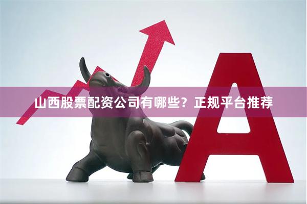 山西股票配资公司有哪些？正规平台推荐
