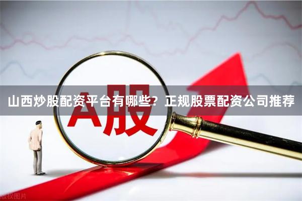 山西炒股配资平台有哪些？正规股票配资公司推荐