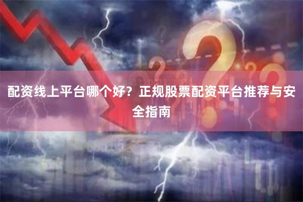 配资线上平台哪个好？正规股票配资平台推荐与安全指南