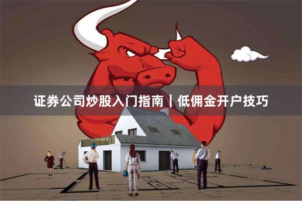 证券公司炒股入门指南｜低佣金开户技巧
