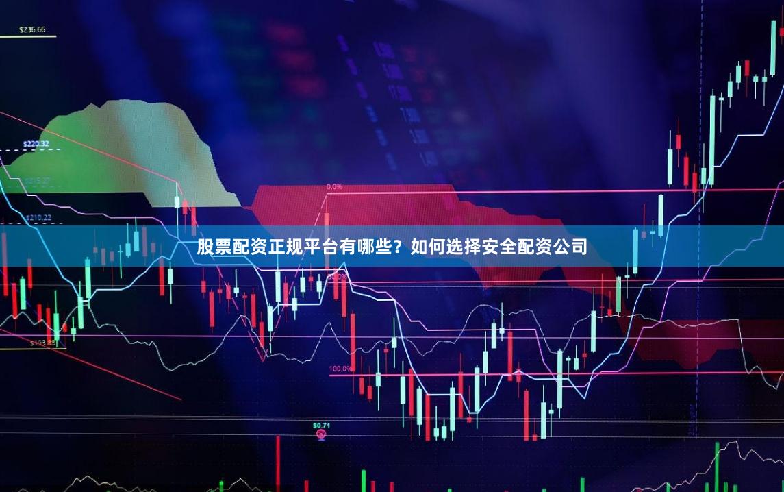 股票配资正规平台有哪些？如何选择安全配资公司