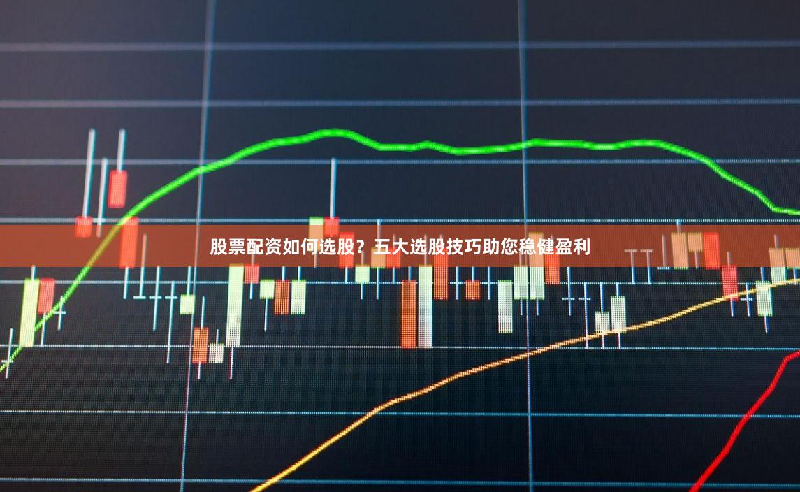 股票配资如何选股？五大选股技巧助您稳健盈利