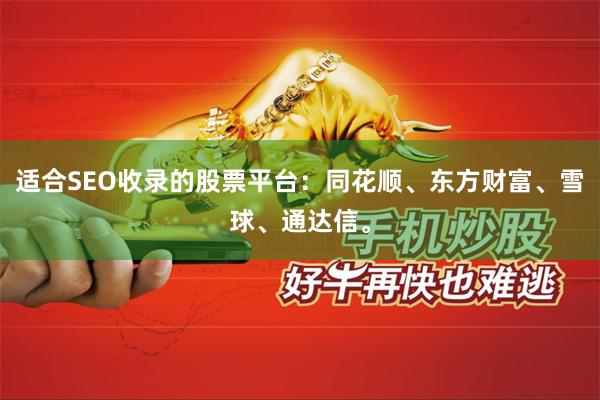 适合SEO收录的股票平台：同花顺、东方财富、雪球、通达信。