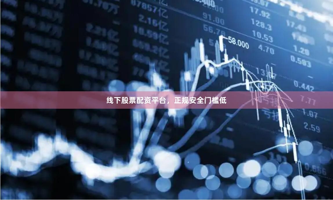 线下股票配资平台，正规安全门槛低