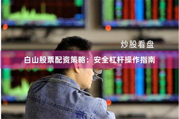 白山股票配资策略:安全杠杆操作指南