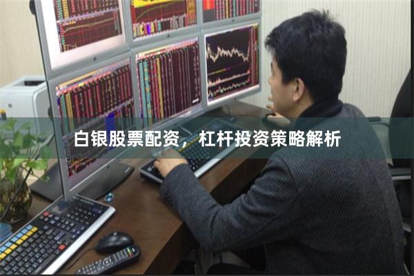 白银股票配资，杠杆投资策略解析